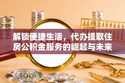 东西湖解锁便捷生活，代办提取住房公积金服务的崛起与未来