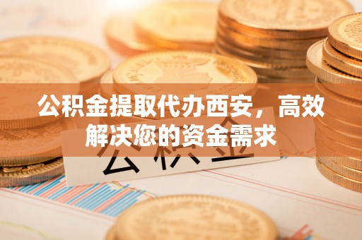 东西湖公积金提取代办西安，高效解决您的资金需求
