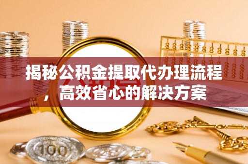 东西湖揭秘公积金提取代办理流程，高效省心的解决方案