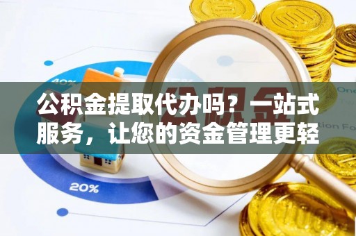 东西湖公积金提取代办吗？一站式服务，让您的资金管理更轻松