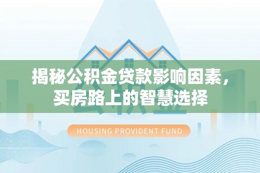 东西湖揭秘公积金贷款影响因素，买房路上的智慧选择