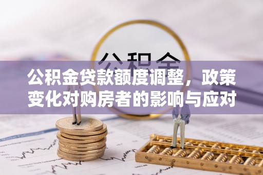 东西湖公积金贷款额度调整，政策变化对购房者的影响与应对策略