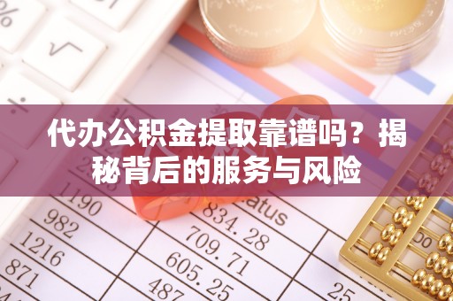东西湖代办公积金提取靠谱吗？揭秘背后的服务与风险