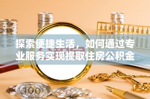 东西湖探索便捷生活，如何通过专业服务实现提取住房公积金代办