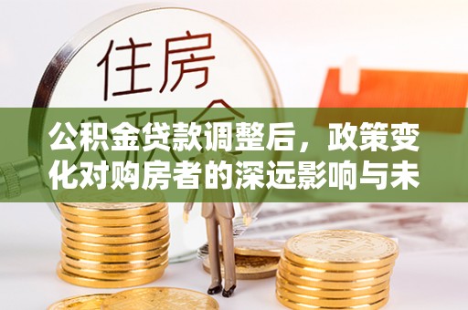 东西湖公积金贷款调整后，政策变化对购房者的深远影响与未来趋势分析