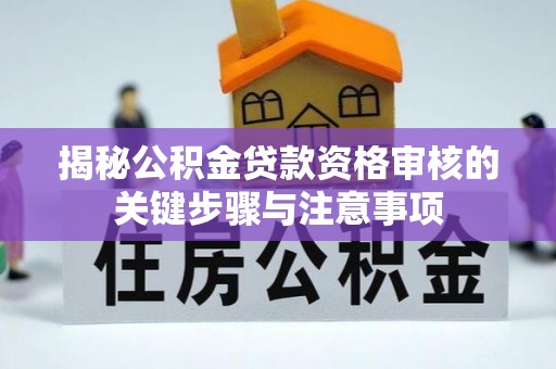 东西湖揭秘公积金贷款资格审核的关键步骤与注意事项