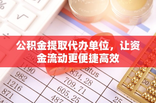 东西湖公积金提取代办单位，让资金流动更便捷高效