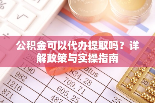东西湖公积金可以代办提取吗？详解政策与实操指南