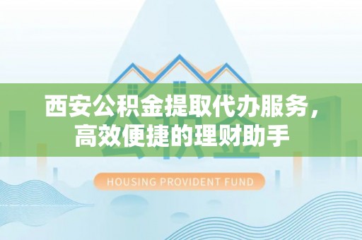 东西湖西安公积金提取代办服务，高效便捷的理财助手