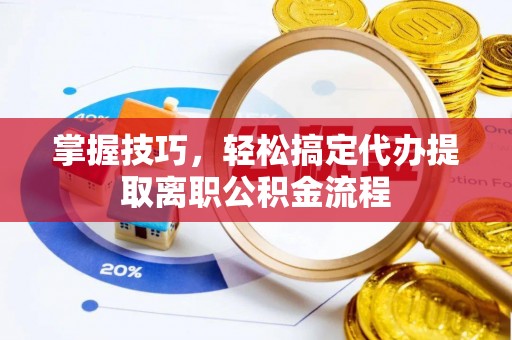 东西湖掌握技巧，轻松搞定代办提取离职公积金流程