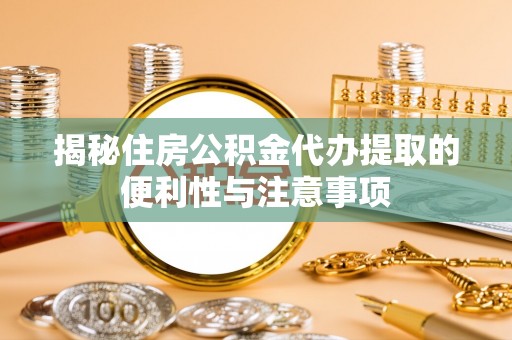 东西湖揭秘住房公积金代办提取的便利性与注意事项