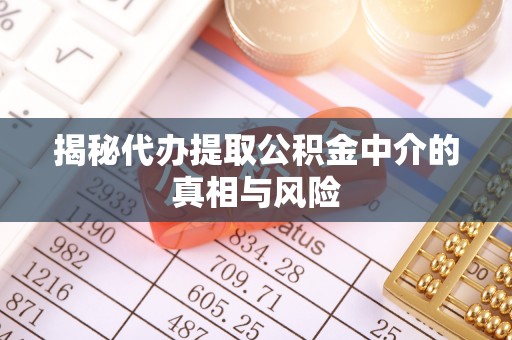 东西湖揭秘代办提取公积金中介的真相与风险