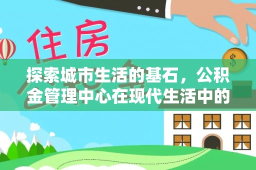 东西湖探索城市生活的基石，公积金管理中心在现代生活中的重要角色