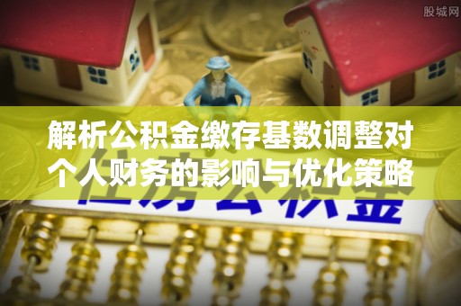 东西湖解析公积金缴存基数调整对个人财务的影响与优化策略