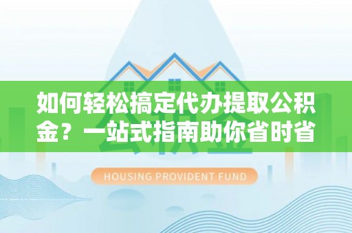 东西湖如何轻松搞定代办提取公积金？一站式指南助你省时省心