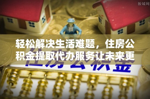 东西湖轻松解决生活难题，住房公积金提取代办服务让未来更安心