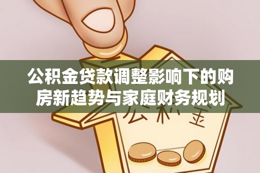 东西湖公积金贷款调整影响下的购房新趋势与家庭财务规划