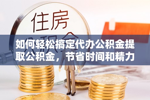东西湖如何轻松搞定代办公积金提取公积金，节省时间和精力的秘密武器