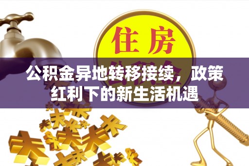 东西湖公积金异地转移接续，政策红利下的新生活机遇
