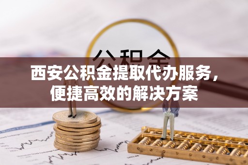 东西湖西安公积金提取代办服务，便捷高效的解决方案