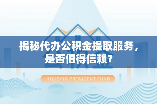 东西湖揭秘代办公积金提取服务，是否值得信赖？