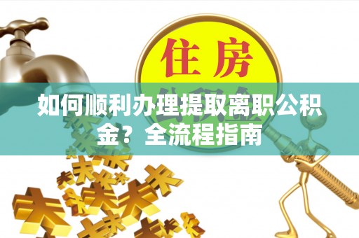 东西湖如何顺利办理提取离职公积金？全流程指南