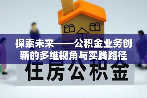 东西湖探索未来——公积金业务创新的多维视角与实践路径