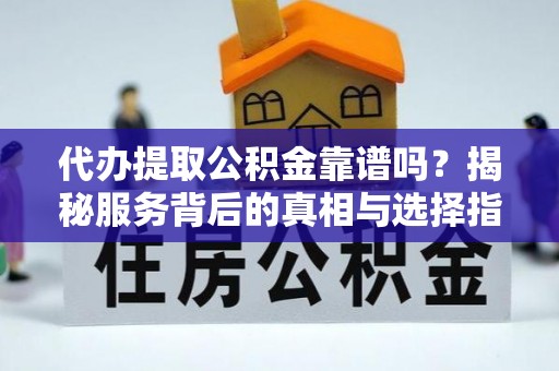 东西湖代办提取公积金靠谱吗？揭秘服务背后的真相与选择指南