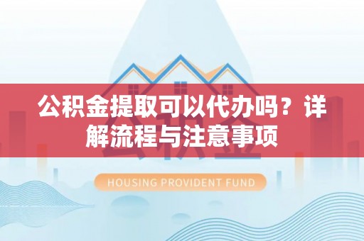 东西湖公积金提取可以代办吗？详解流程与注意事项