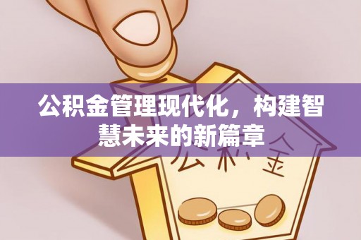 东西湖公积金管理现代化，构建智慧未来的新篇章