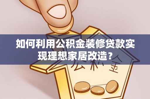 东西湖如何利用公积金装修贷款实现理想家居改造？