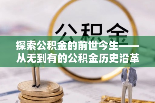 东西湖探索公积金的前世今生——从无到有的公积金历史沿革