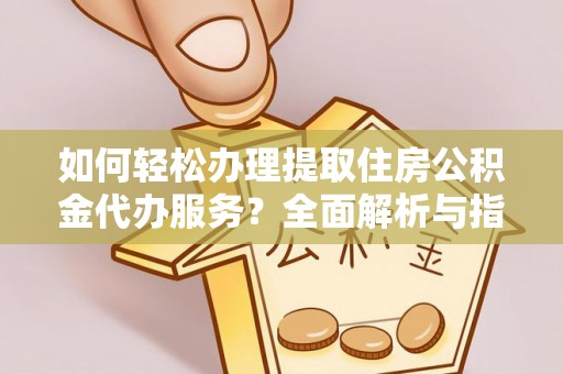 东西湖如何轻松办理提取住房公积金代办服务？全面解析与指南
