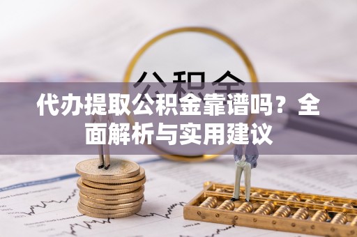 东西湖代办提取公积金靠谱吗？全面解析与实用建议