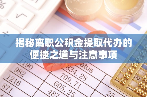 东西湖揭秘离职公积金提取代办的便捷之道与注意事项