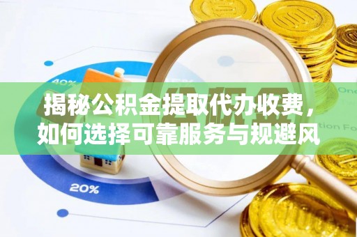 东西湖揭秘公积金提取代办收费，如何选择可靠服务与规避风险
