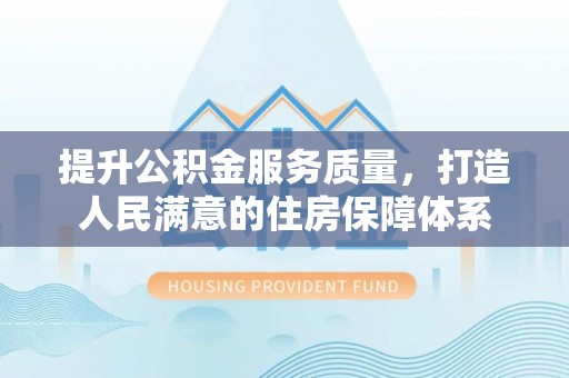 东西湖提升公积金服务质量，打造人民满意的住房保障体系