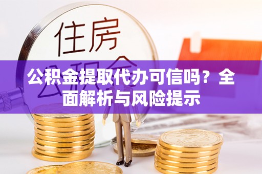 东西湖公积金提取代办可信吗？全面解析与风险提示