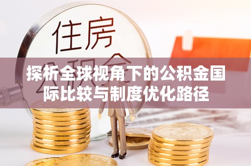东西湖探析全球视角下的公积金国际比较与制度优化路径
