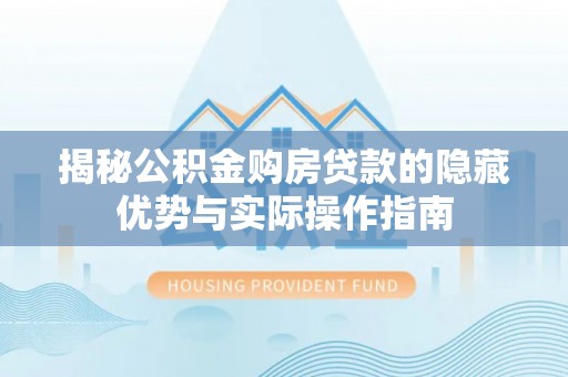 东西湖揭秘公积金购房贷款的隐藏优势与实际操作指南