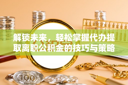 东西湖解锁未来，轻松掌握代办提取离职公积金的技巧与策略