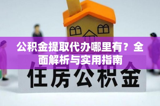 东西湖公积金提取代办哪里有？全面解析与实用指南