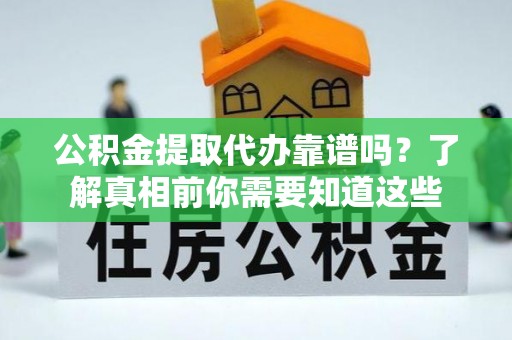 东西湖公积金提取代办靠谱吗？了解真相前你需要知道这些