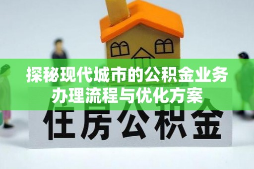 东西湖探秘现代城市的公积金业务办理流程与优化方案