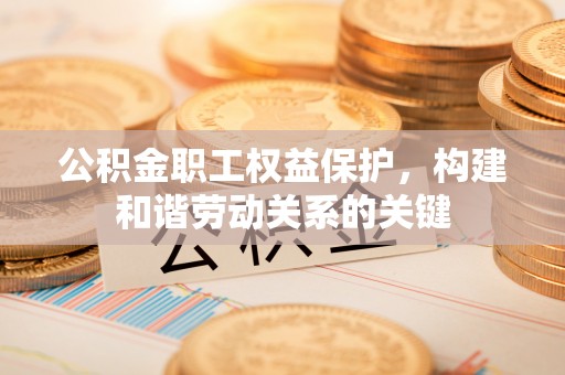 东西湖公积金职工权益保护，构建和谐劳动关系的关键