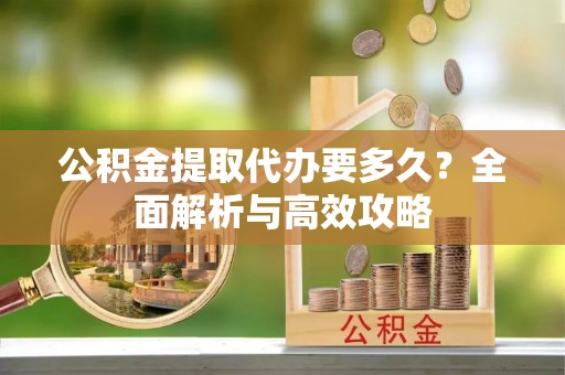 东西湖公积金提取代办要多久？全面解析与高效攻略
