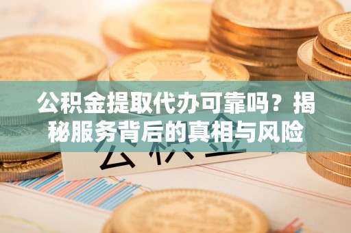 东西湖公积金提取代办可靠吗？揭秘服务背后的真相与风险