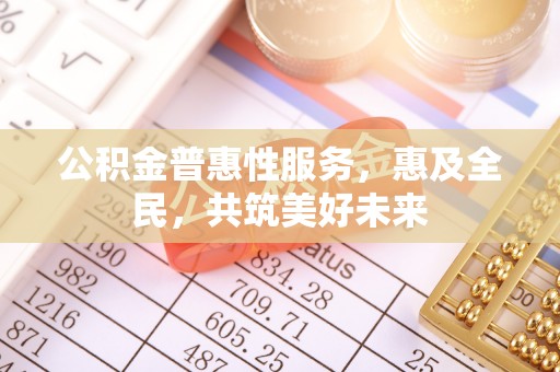 东西湖公积金普惠性服务，惠及全民，共筑美好未来