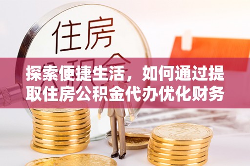 东西湖探索便捷生活，如何通过提取住房公积金代办优化财务规划