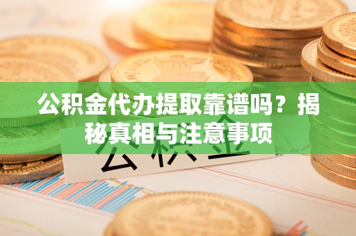 东西湖公积金代办提取靠谱吗？揭秘真相与注意事项